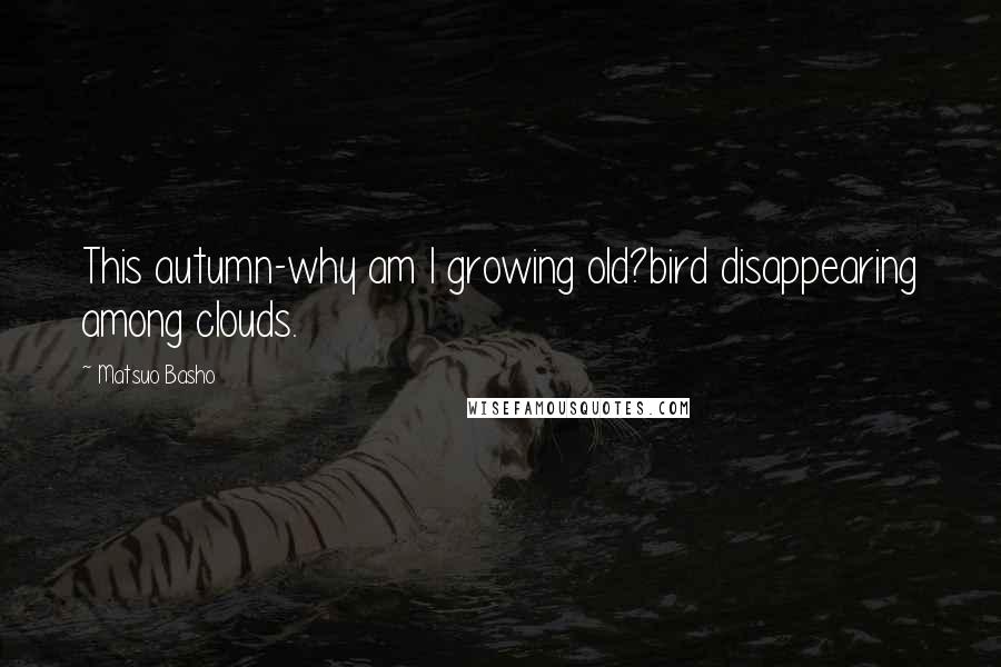 Matsuo Basho Quotes: This autumn-why am I growing old?bird disappearing among clouds.