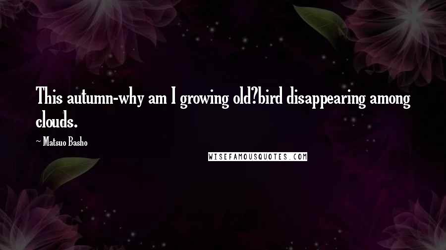 Matsuo Basho Quotes: This autumn-why am I growing old?bird disappearing among clouds.