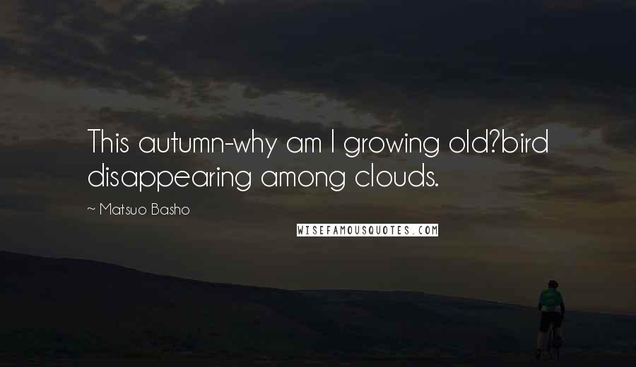 Matsuo Basho Quotes: This autumn-why am I growing old?bird disappearing among clouds.