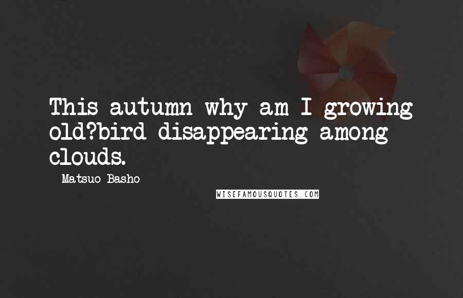 Matsuo Basho Quotes: This autumn-why am I growing old?bird disappearing among clouds.