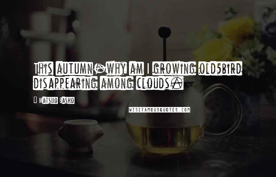 Matsuo Basho Quotes: This autumn-why am I growing old?bird disappearing among clouds.