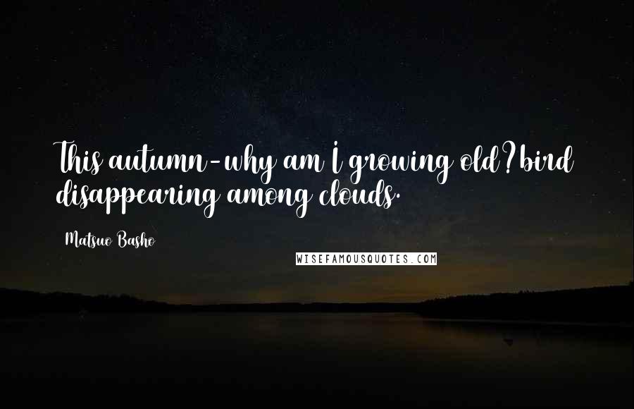 Matsuo Basho Quotes: This autumn-why am I growing old?bird disappearing among clouds.