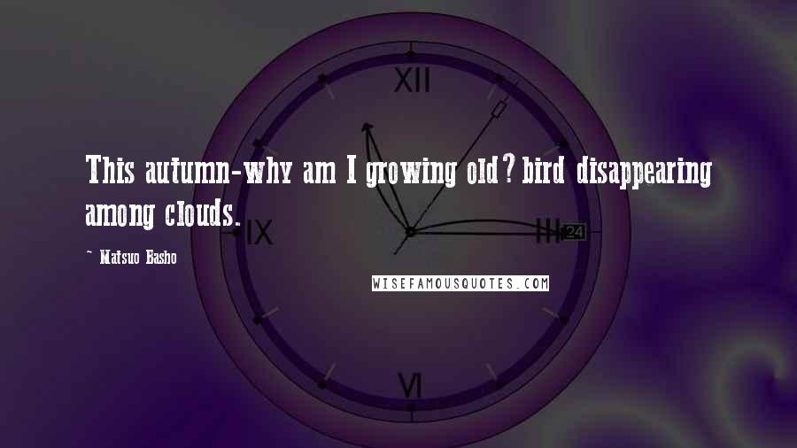 Matsuo Basho Quotes: This autumn-why am I growing old?bird disappearing among clouds.