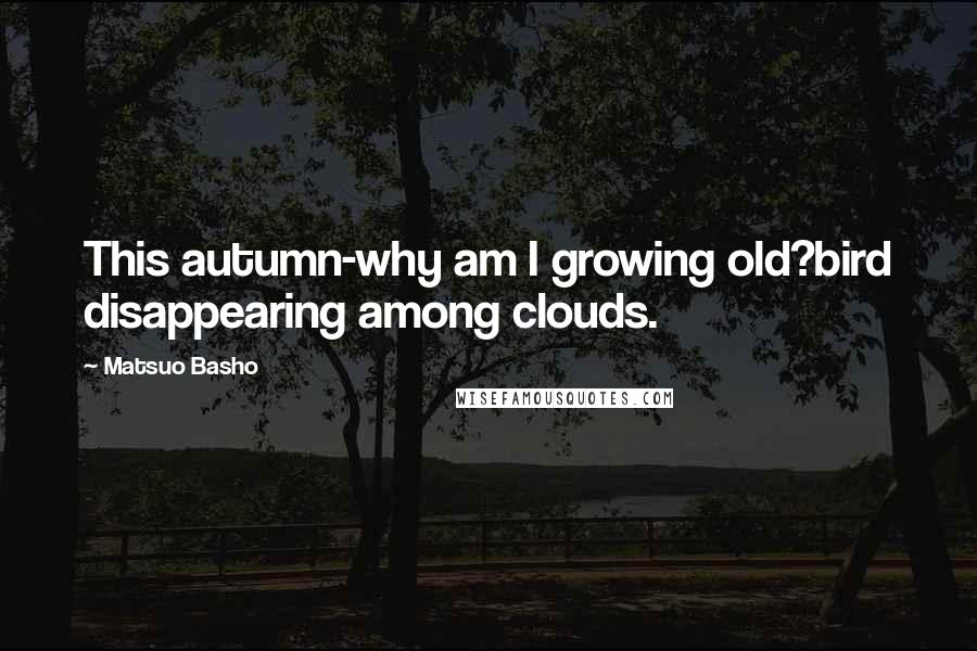 Matsuo Basho Quotes: This autumn-why am I growing old?bird disappearing among clouds.