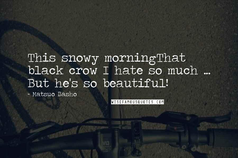 Matsuo Basho Quotes: This snowy morningThat black crow I hate so much ... But he's so beautiful!