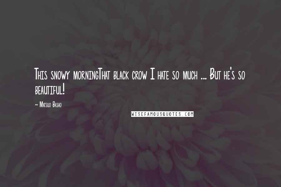 Matsuo Basho Quotes: This snowy morningThat black crow I hate so much ... But he's so beautiful!