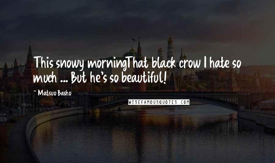 Matsuo Basho Quotes: This snowy morningThat black crow I hate so much ... But he's so beautiful!