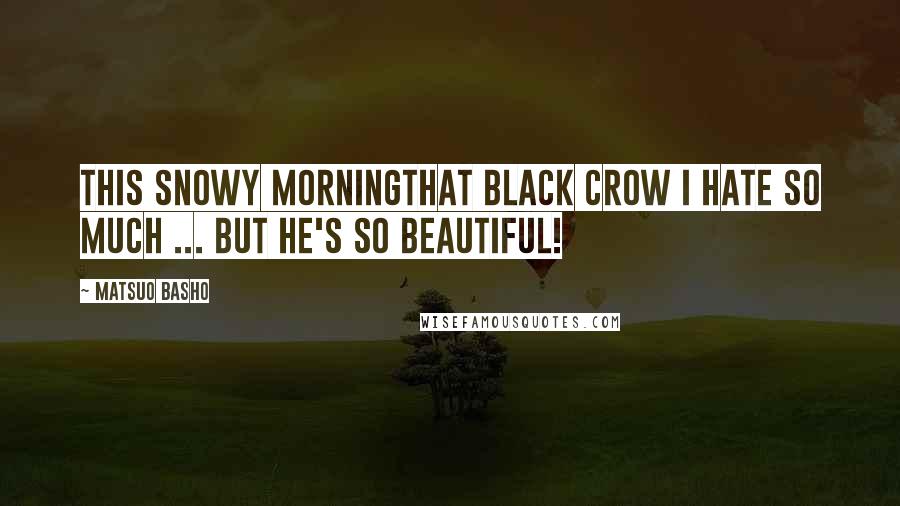 Matsuo Basho Quotes: This snowy morningThat black crow I hate so much ... But he's so beautiful!