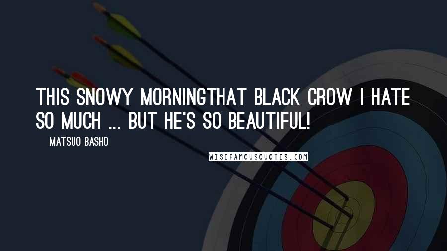 Matsuo Basho Quotes: This snowy morningThat black crow I hate so much ... But he's so beautiful!