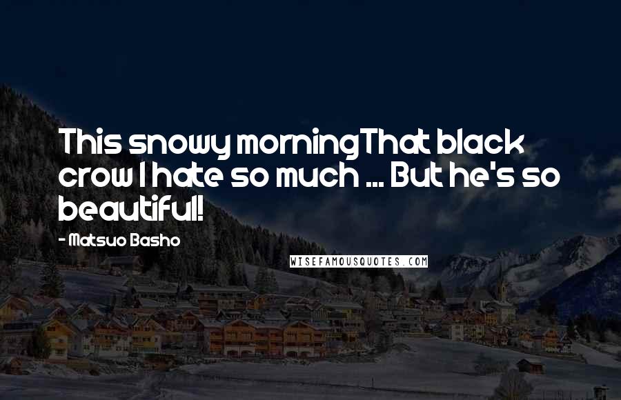 Matsuo Basho Quotes: This snowy morningThat black crow I hate so much ... But he's so beautiful!