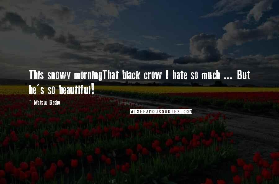 Matsuo Basho Quotes: This snowy morningThat black crow I hate so much ... But he's so beautiful!