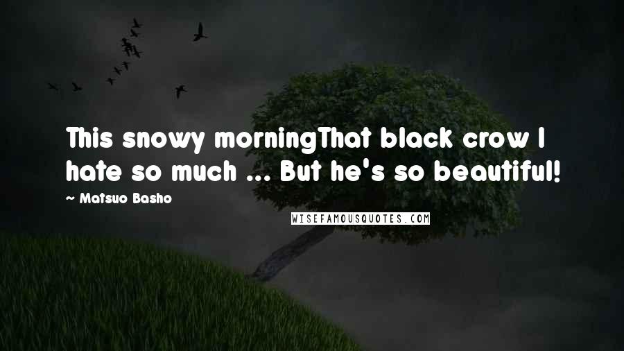 Matsuo Basho Quotes: This snowy morningThat black crow I hate so much ... But he's so beautiful!