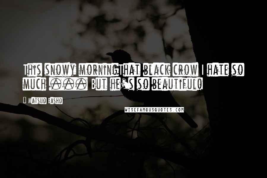 Matsuo Basho Quotes: This snowy morningThat black crow I hate so much ... But he's so beautiful!