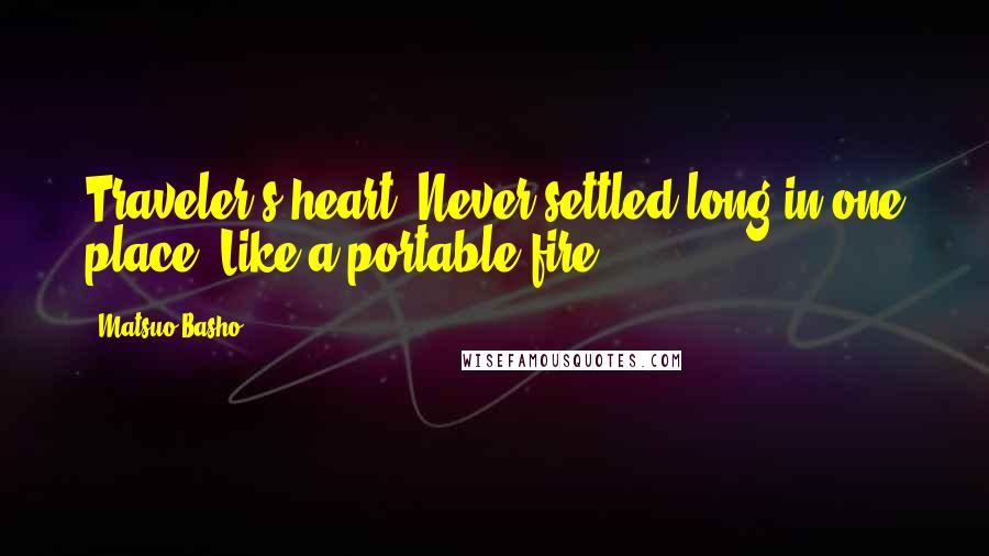 Matsuo Basho Quotes: Traveler's heart. Never settled long in one place. Like a portable fire.