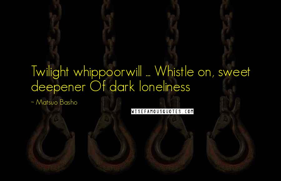 Matsuo Basho Quotes: Twilight whippoorwill ... Whistle on, sweet deepener Of dark loneliness