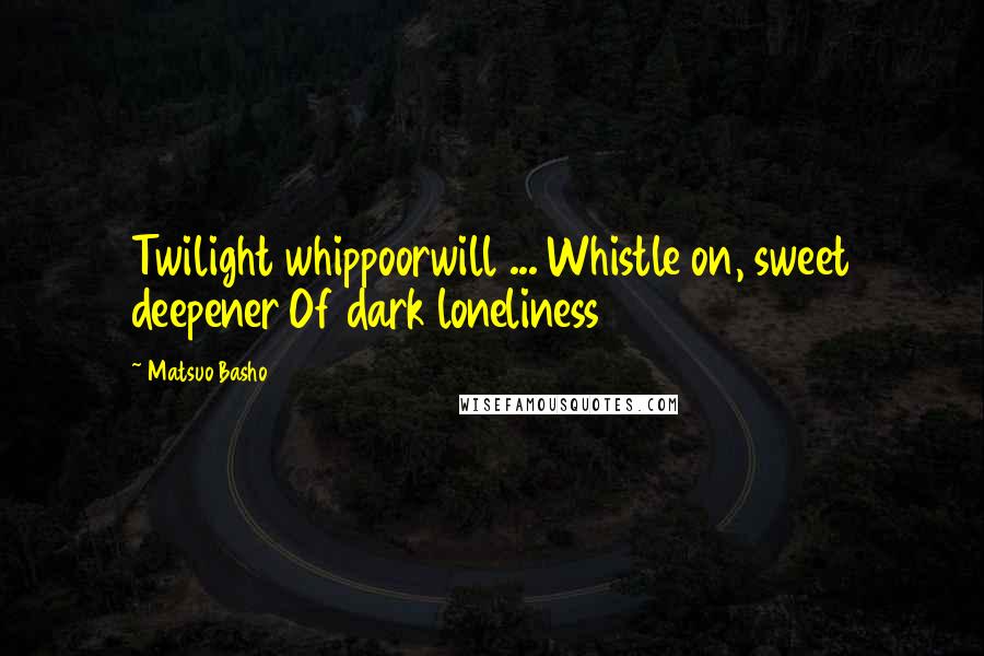Matsuo Basho Quotes: Twilight whippoorwill ... Whistle on, sweet deepener Of dark loneliness