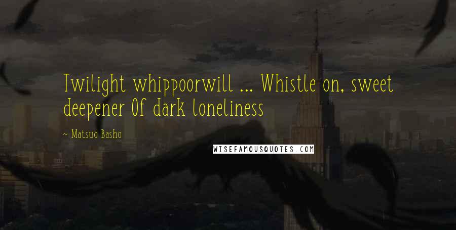 Matsuo Basho Quotes: Twilight whippoorwill ... Whistle on, sweet deepener Of dark loneliness