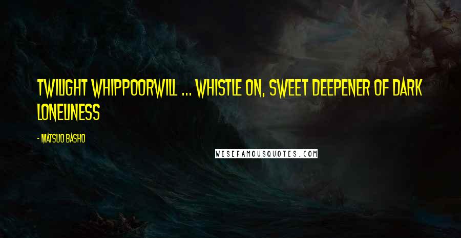 Matsuo Basho Quotes: Twilight whippoorwill ... Whistle on, sweet deepener Of dark loneliness