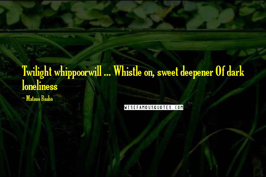 Matsuo Basho Quotes: Twilight whippoorwill ... Whistle on, sweet deepener Of dark loneliness