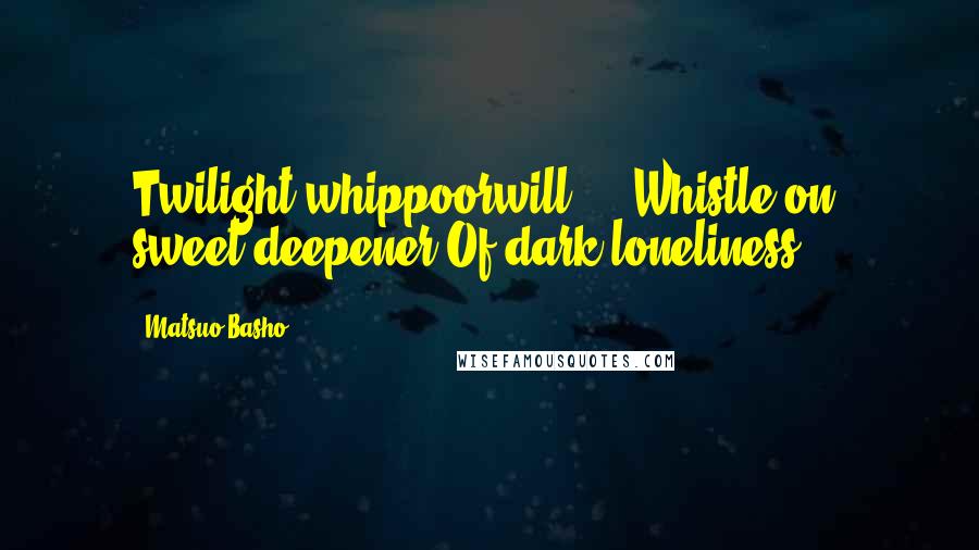 Matsuo Basho Quotes: Twilight whippoorwill ... Whistle on, sweet deepener Of dark loneliness