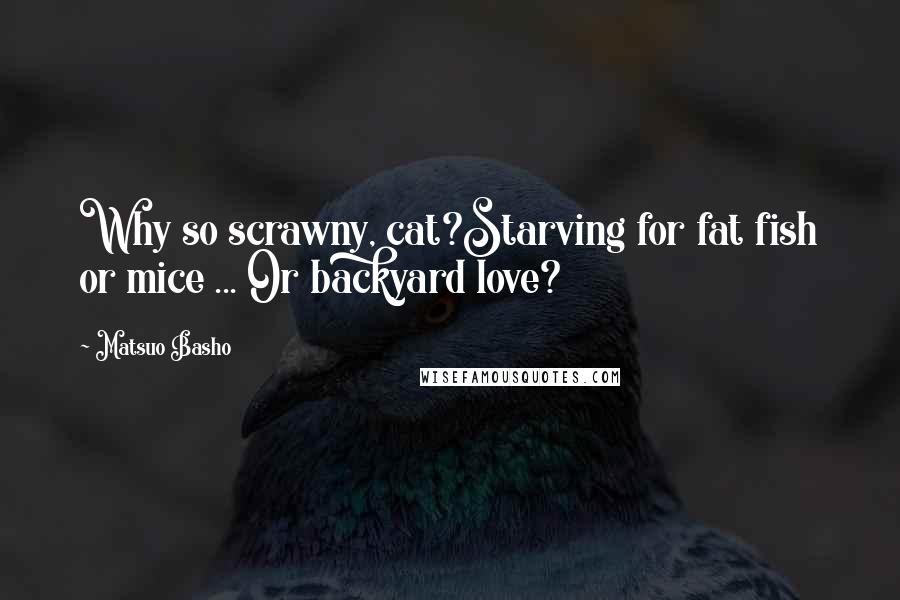 Matsuo Basho Quotes: Why so scrawny, cat?Starving for fat fish or mice ... Or backyard love?
