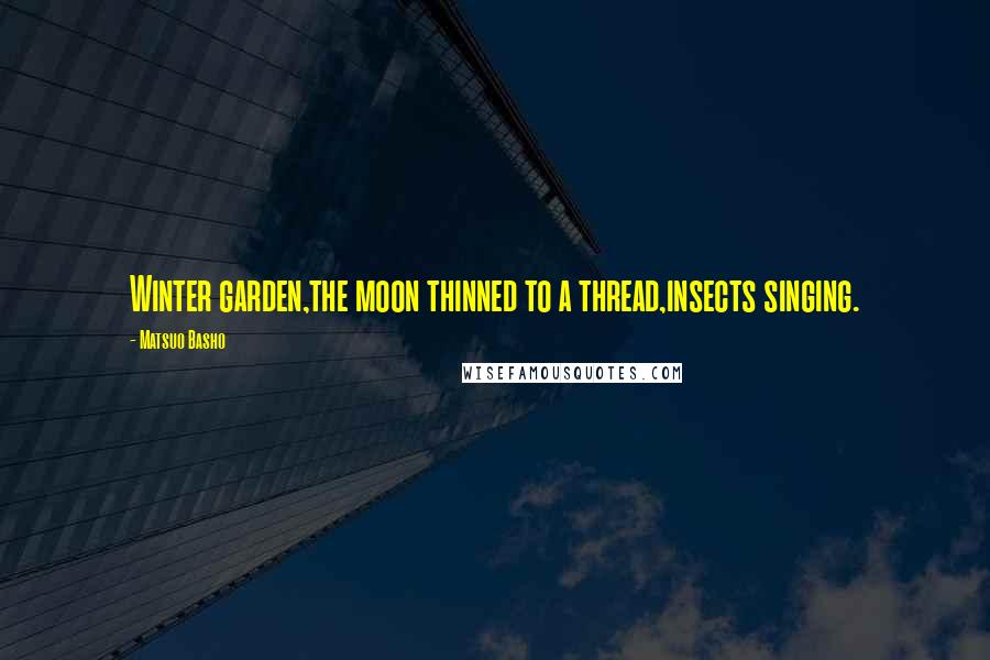 Matsuo Basho Quotes: Winter garden,the moon thinned to a thread,insects singing.