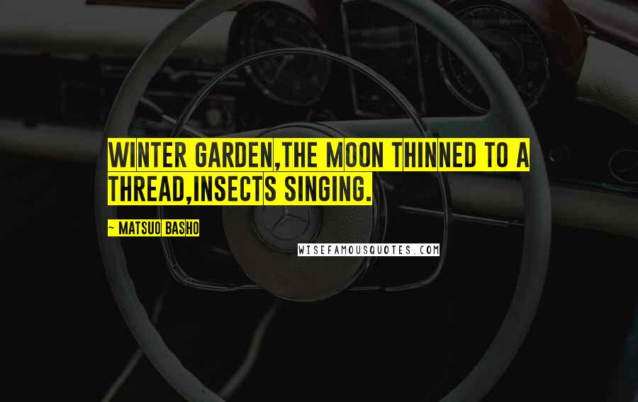 Matsuo Basho Quotes: Winter garden,the moon thinned to a thread,insects singing.