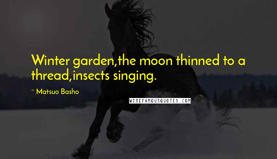 Matsuo Basho Quotes: Winter garden,the moon thinned to a thread,insects singing.