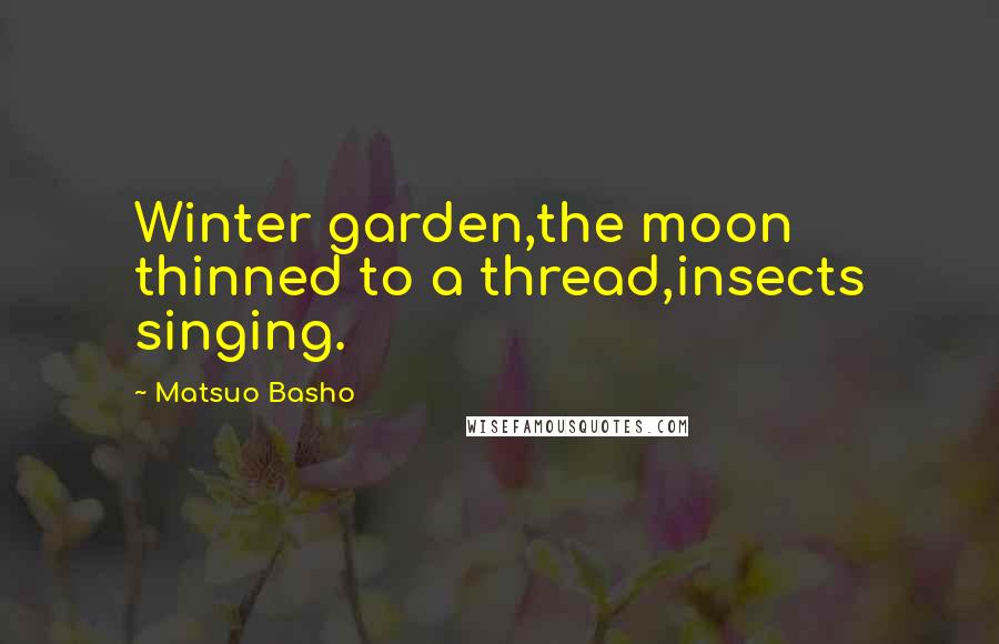 Matsuo Basho Quotes: Winter garden,the moon thinned to a thread,insects singing.