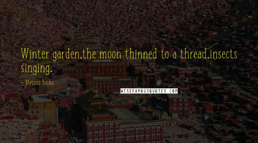 Matsuo Basho Quotes: Winter garden,the moon thinned to a thread,insects singing.