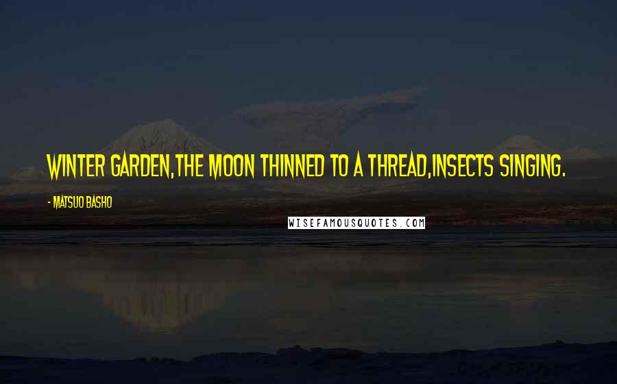 Matsuo Basho Quotes: Winter garden,the moon thinned to a thread,insects singing.