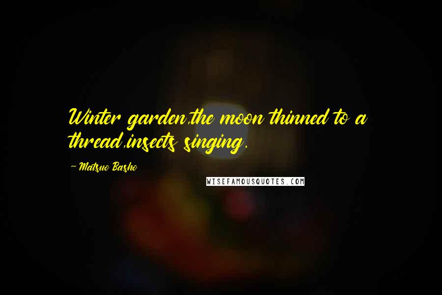 Matsuo Basho Quotes: Winter garden,the moon thinned to a thread,insects singing.