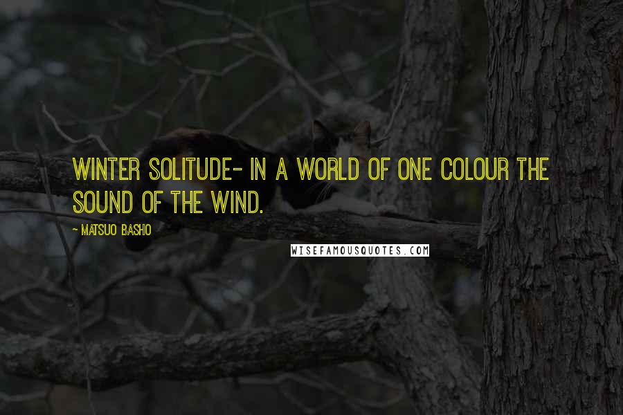 Matsuo Basho Quotes: Winter solitude- in a world of one colour the sound of the wind.