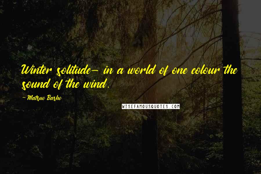 Matsuo Basho Quotes: Winter solitude- in a world of one colour the sound of the wind.