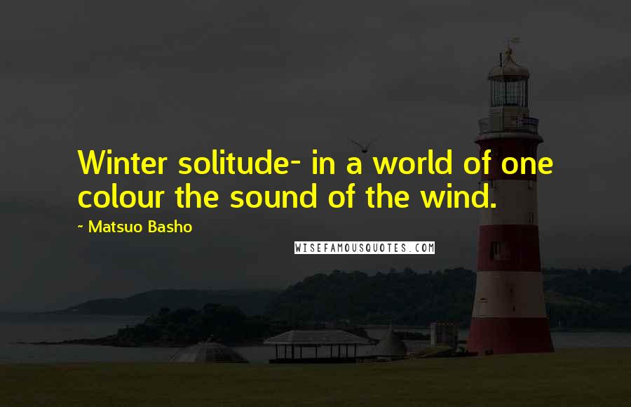 Matsuo Basho Quotes: Winter solitude- in a world of one colour the sound of the wind.