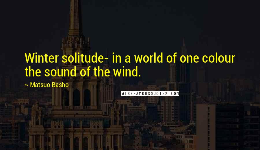 Matsuo Basho Quotes: Winter solitude- in a world of one colour the sound of the wind.