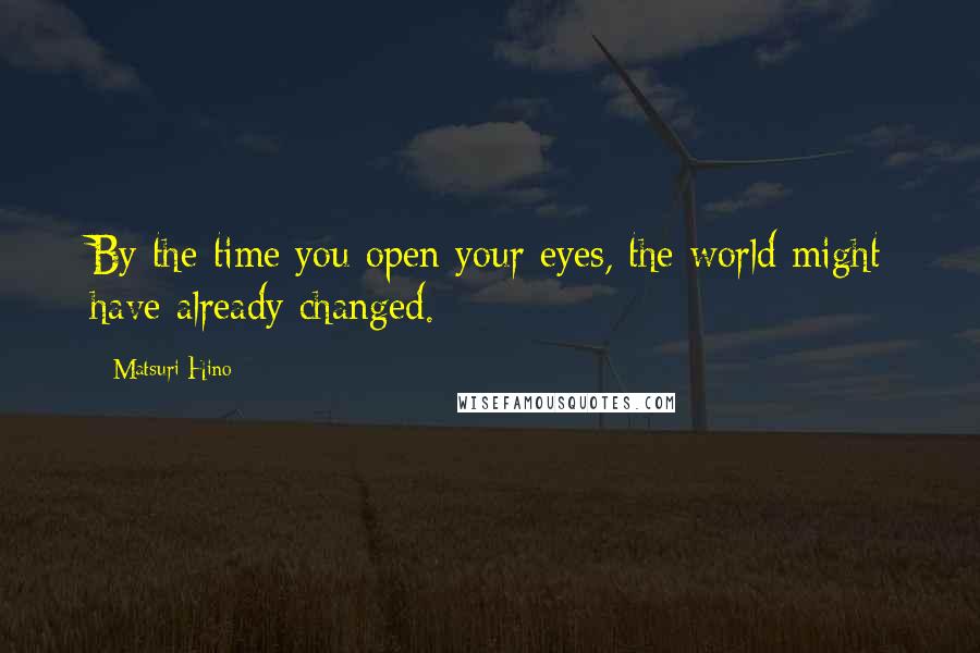 Matsuri Hino Quotes: By the time you open your eyes, the world might have already changed.