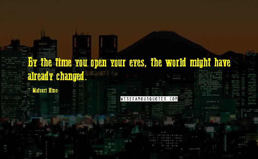 Matsuri Hino Quotes: By the time you open your eyes, the world might have already changed.