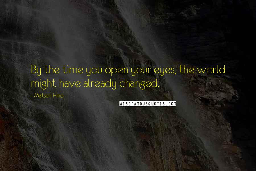 Matsuri Hino Quotes: By the time you open your eyes, the world might have already changed.