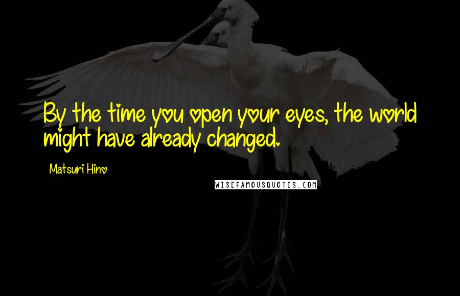 Matsuri Hino Quotes: By the time you open your eyes, the world might have already changed.