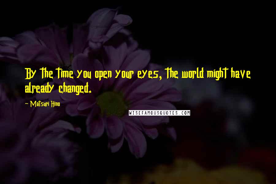 Matsuri Hino Quotes: By the time you open your eyes, the world might have already changed.