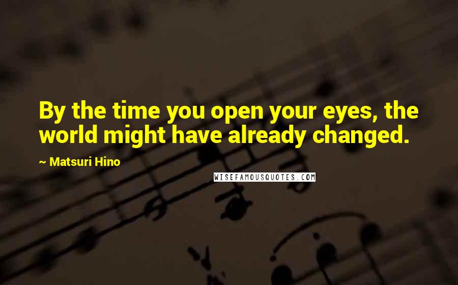 Matsuri Hino Quotes: By the time you open your eyes, the world might have already changed.