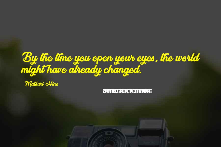 Matsuri Hino Quotes: By the time you open your eyes, the world might have already changed.