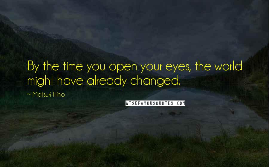 Matsuri Hino Quotes: By the time you open your eyes, the world might have already changed.