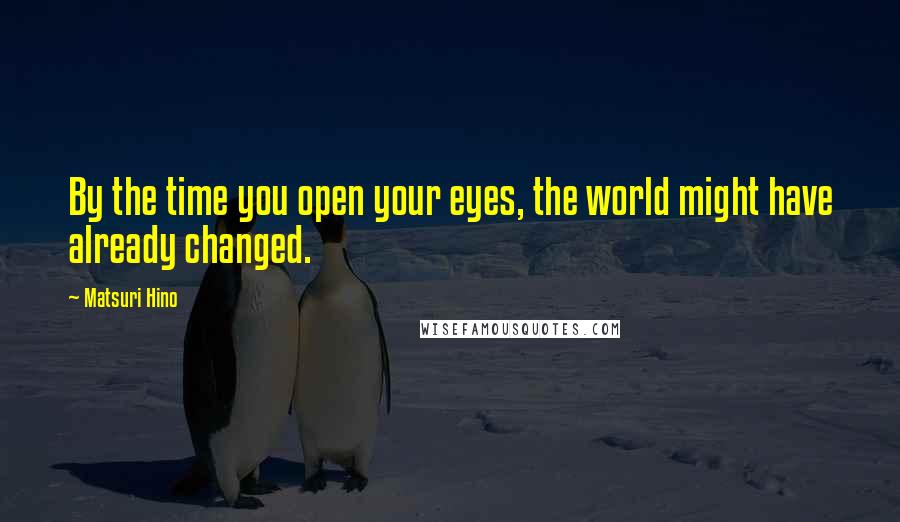 Matsuri Hino Quotes: By the time you open your eyes, the world might have already changed.