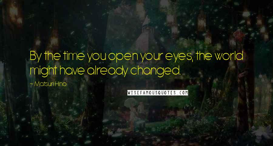 Matsuri Hino Quotes: By the time you open your eyes, the world might have already changed.