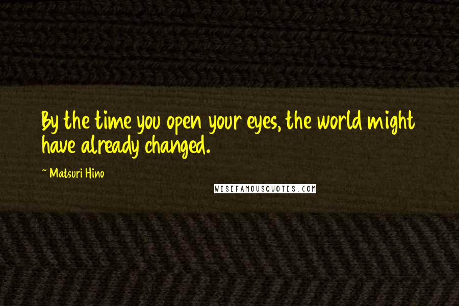 Matsuri Hino Quotes: By the time you open your eyes, the world might have already changed.