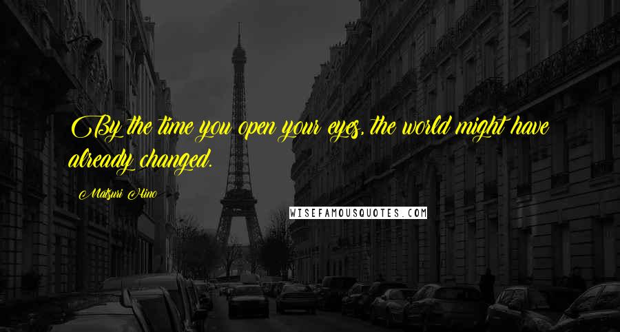 Matsuri Hino Quotes: By the time you open your eyes, the world might have already changed.