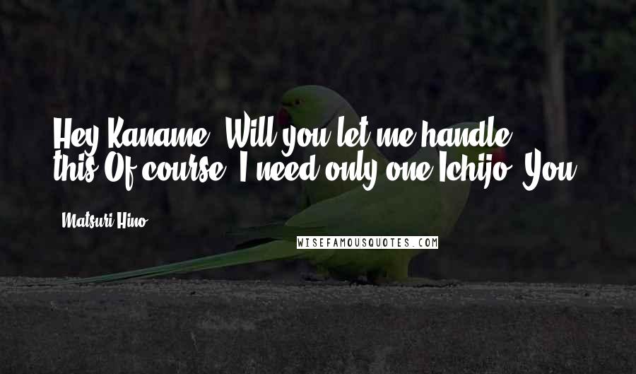 Matsuri Hino Quotes: Hey Kaname. Will you let me handle this?Of course. I need only one Ichijo. You.