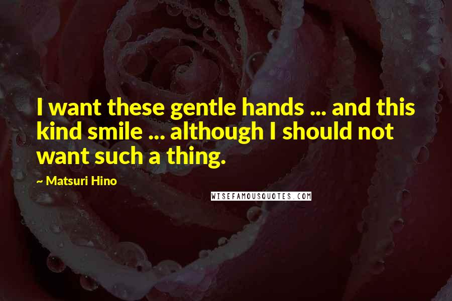 Matsuri Hino Quotes: I want these gentle hands ... and this kind smile ... although I should not want such a thing.